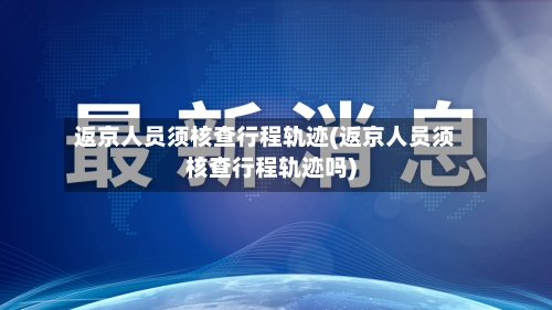 返京人员须核查行程轨迹(返京人员须核查行程轨迹吗)