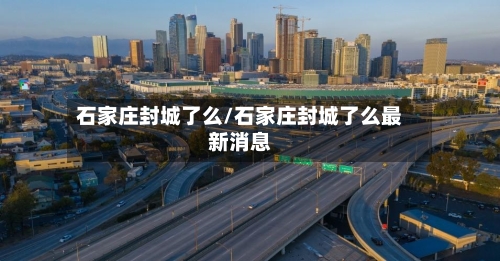 石家庄封城了么/石家庄封城了么最新消息