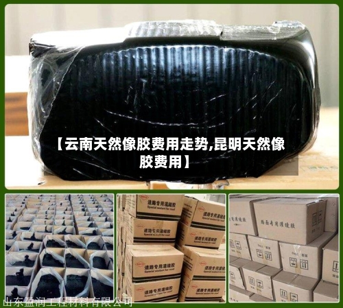 【云南天然像胶费用走势,昆明天然像胶费用】-第2张图片