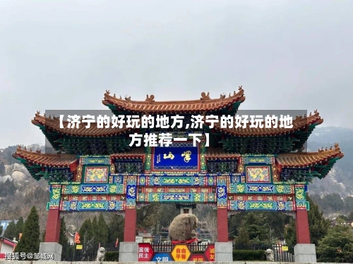 【济宁的好玩的地方,济宁的好玩的地方推荐一下】-第2张图片