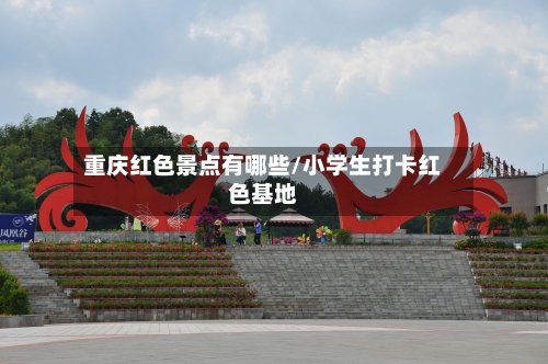 重庆红色景点有哪些/小学生打卡红色基地-第2张图片