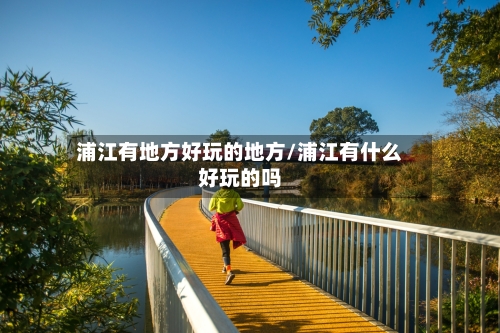 浦江有地方好玩的地方/浦江有什么好玩的吗-第3张图片