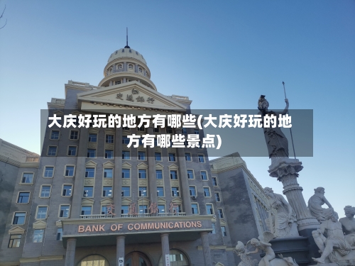 大庆好玩的地方有哪些(大庆好玩的地方有哪些景点)
