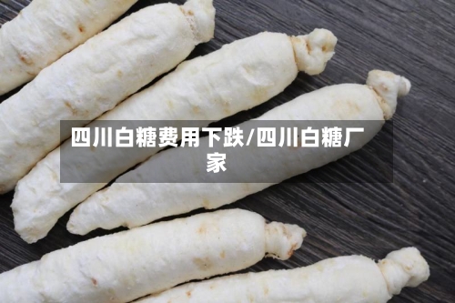 四川白糖费用下跌/四川白糖厂家-第2张图片