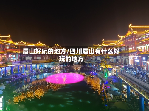 眉山好玩的地方/四川眉山有什么好玩的地方