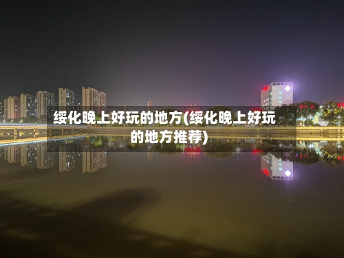 绥化晚上好玩的地方(绥化晚上好玩的地方推荐)-第2张图片