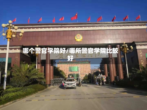 哪个警官学院好/哪所警官学院比较好