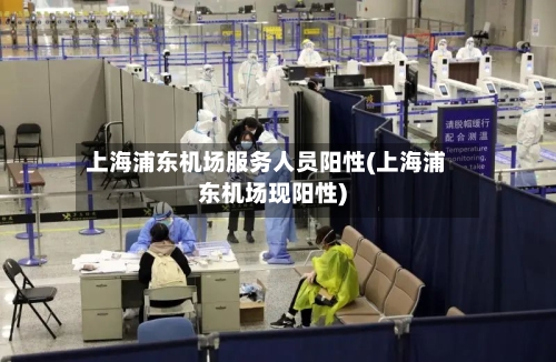 上海浦东机场服务人员阳性(上海浦东机场现阳性)