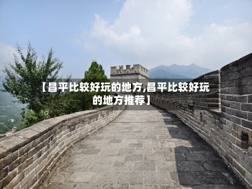 【昌平比较好玩的地方,昌平比较好玩的地方推荐】-第2张图片