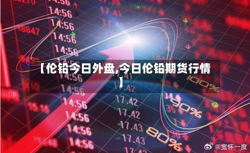 【伦铅今日外盘,今日伦铅期货行情】