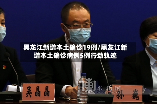 黑龙江新增本土确诊19例/黑龙江新增本土确诊病例5例行动轨迹