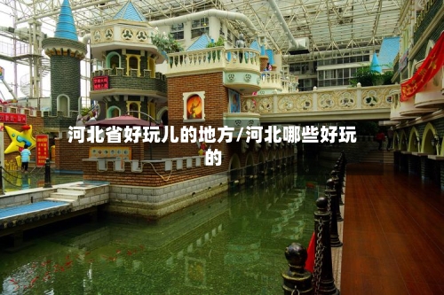 河北省好玩儿的地方/河北哪些好玩的-第2张图片