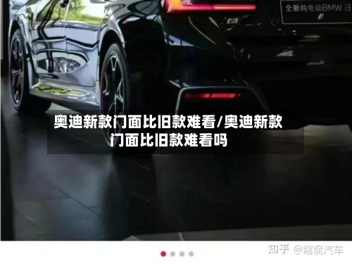 奥迪新款门面比旧款难看/奥迪新款门面比旧款难看吗-第2张图片