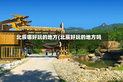 北辰哪好玩的地方(北辰好玩的地方吗)-第2张图片