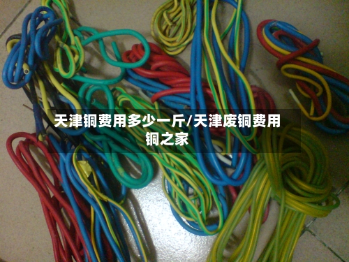 天津铜费用多少一斤/天津废铜费用铜之家