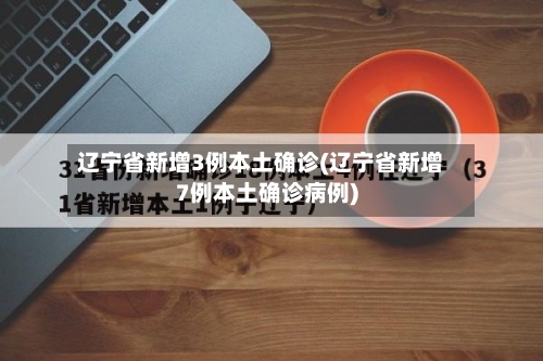 辽宁省新增3例本土确诊(辽宁省新增7例本土确诊病例)