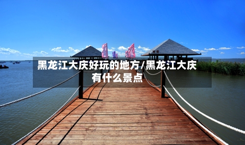 黑龙江大庆好玩的地方/黑龙江大庆有什么景点