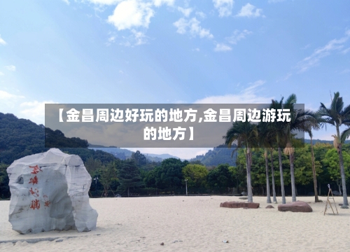 【金昌周边好玩的地方,金昌周边游玩的地方】