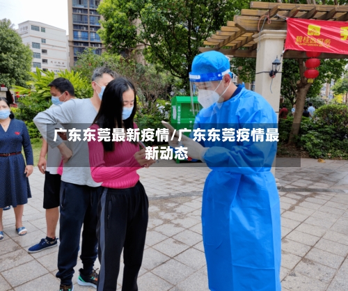 广东东莞最新疫情/广东东莞疫情最新动态