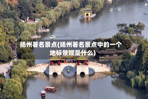 扬州著名景点(扬州著名景点中的一个地标景观是什么)