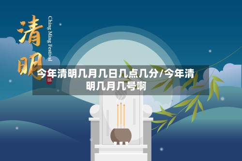 今年清明几月几日几点几分/今年清明几月几号啊