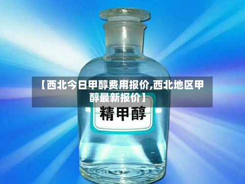 【西北今日甲醇费用报价,西北地区甲醇最新报价】