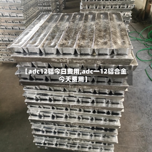 【adc12铝今日费用,adc一12铝合金今天费用】-第2张图片
