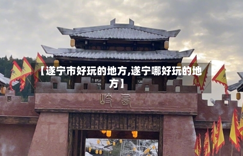 【遂宁市好玩的地方,遂宁哪好玩的地方】