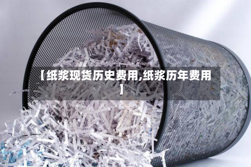【纸浆现货历史费用,纸浆历年费用】