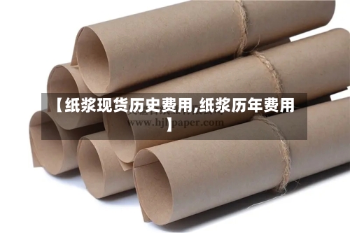 【纸浆现货历史费用,纸浆历年费用】-第2张图片