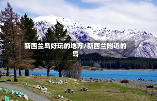 新西兰岛好玩的地方/新西兰附近的岛