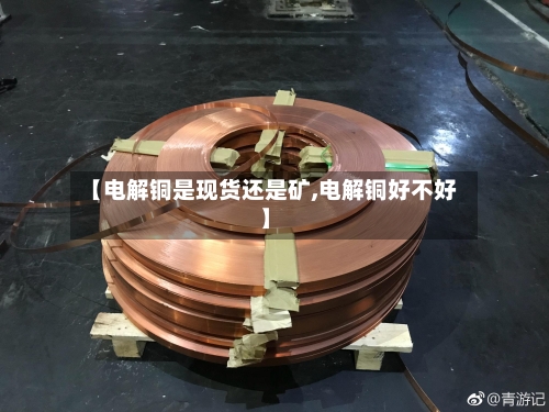 【电解铜是现货还是矿,电解铜好不好】-第2张图片