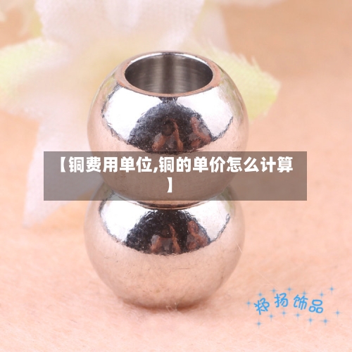 【铜费用单位,铜的单价怎么计算】-第2张图片