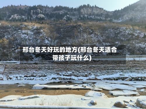 邢台冬天好玩的地方(邢台冬天适合带孩子玩什么)-第1张图片