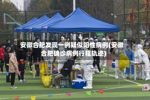 安徽合肥发现一例疑似阳性病例(安徽合肥确诊病例行程轨迹)