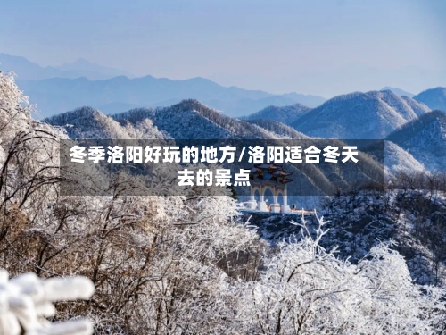 冬季洛阳好玩的地方/洛阳适合冬天去的景点
