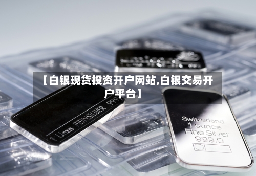 【白银现货投资开户网站,白银交易开户平台】-第2张图片