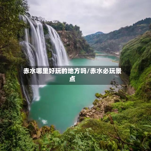 赤水哪里好玩的地方吗/赤水必玩景点-第2张图片