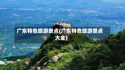 广东特色旅游景点(广东特色旅游景点大全)-第3张图片