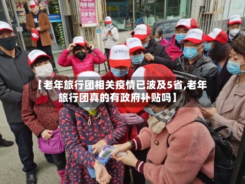 【老年旅行团相关疫情已波及5省,老年旅行团真的有政府补贴吗】-第3张图片