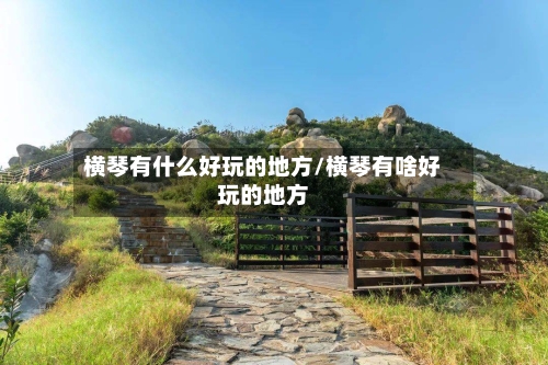 横琴有什么好玩的地方/横琴有啥好玩的地方-第2张图片