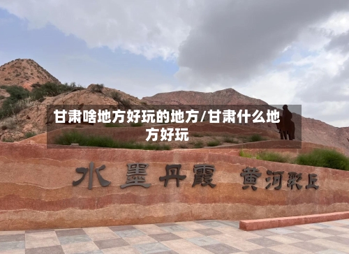 甘肃啥地方好玩的地方/甘肃什么地方好玩