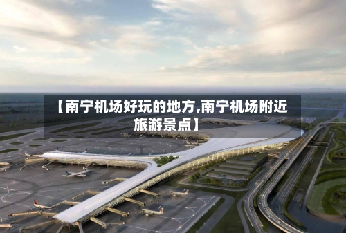 【南宁机场好玩的地方,南宁机场附近旅游景点】