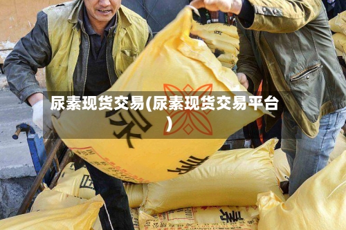 尿素现货交易(尿素现货交易平台)
