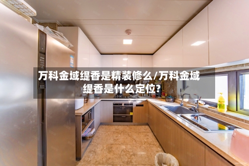 万科金域缇香是精装修么/万科金域缇香是什么定位?-第2张图片