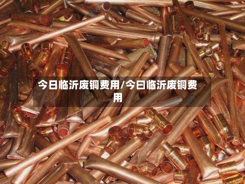 今日临沂废铜费用/今曰临沂废铜费用