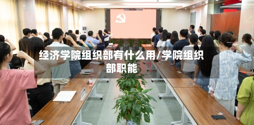经济学院组织部有什么用/学院组织部职能-第2张图片
