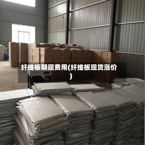 纤维板期现费用(纤维板现货涨价)-第2张图片