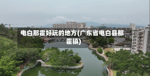 电白那霍好玩的地方(广东省电白县那霍镇)-第2张图片