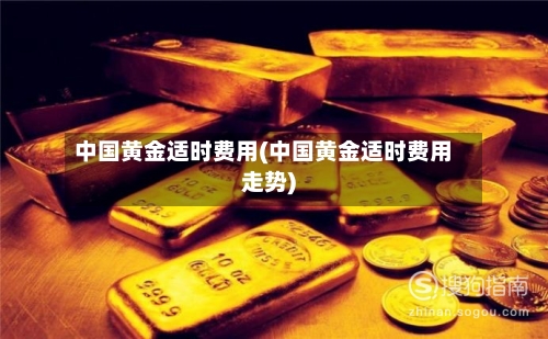 中国黄金适时费用(中国黄金适时费用走势)